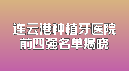 连云港种植牙医院前四强名单揭晓