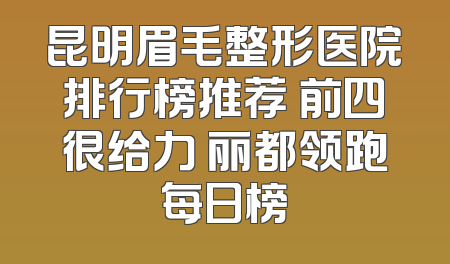 昆明眉毛整形医院排行榜推荐 前四很给力 丽都领跑每日榜