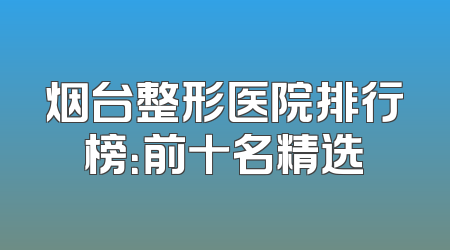 烟台整形医院排行榜：前十名精选