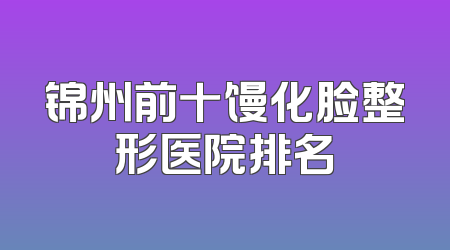 锦州前十馒化脸整形医院排名