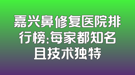 嘉兴鼻修复医院排行榜：每家都知名且技术独特
