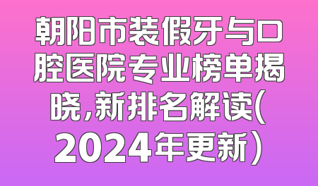 朝阳市装假牙与口腔医院专业榜单揭晓，新排名解读（2024年更新）