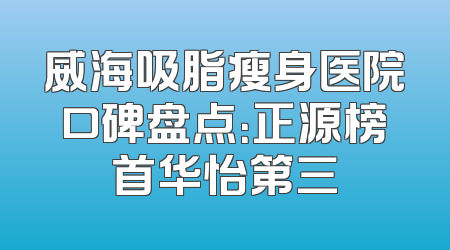 威海吸脂瘦身医院口碑盘点：正源榜首华怡第三