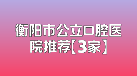 衡阳市公立口腔医院推荐【3家】