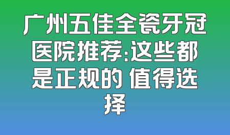 广州五佳全瓷牙冠医院推荐：这些都是正规的 值得选择