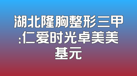 湖北隆胸整形三甲：仁爱时光卓美美基元