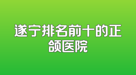 遂宁排名前十的正颌医院