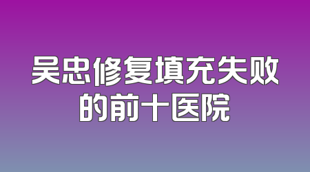 吴忠修复填充失败的前十医院