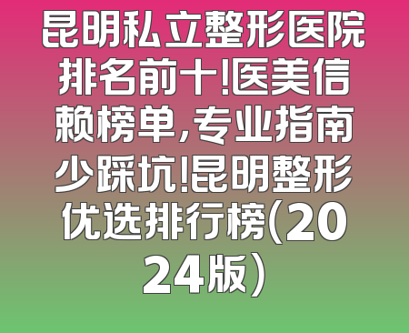 昆明私立整形医院排名前十！医美信赖榜单，专业指南少踩坑！昆明整形优选排行榜（2024版）