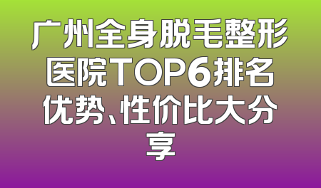 广州全身脱毛整形医院TOP6排名优势、性价比大分享