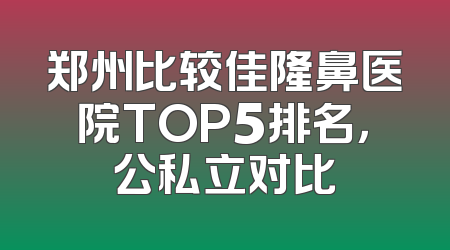 郑州比较佳隆鼻医院TOP5排名，公私立对比