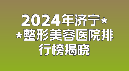 2024年济宁**整形美容医院排行榜揭晓