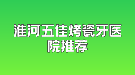 淮河五佳烤瓷牙医院推荐
