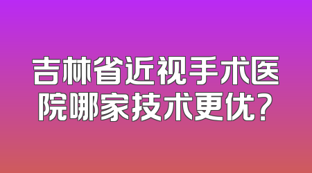 吉林省近视手术医院哪家技术更优？