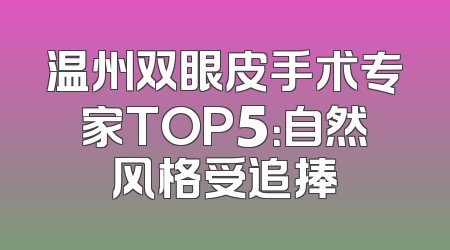 温州双眼皮手术专家TOP5：自然风格受追捧