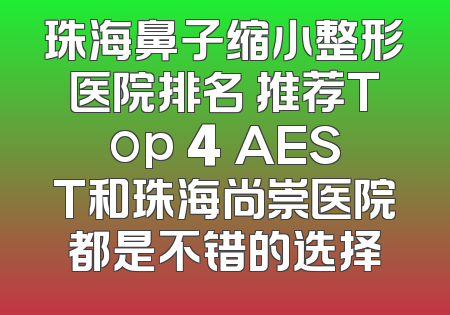 珠海鼻子缩小整形医院排名 推荐Top 4 AEST和珠海尚崇医院都是不错的选择