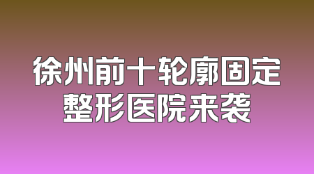 徐州前十轮廓固定整形医院来袭