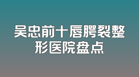 吴忠前十唇腭裂整形医院盘点
