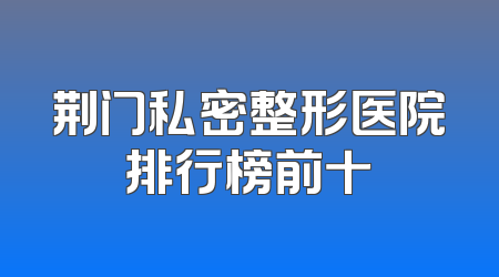 荆门私密整形医院排行榜前十
