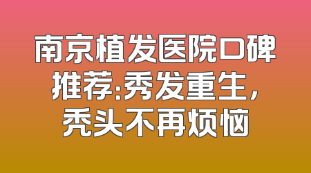 南京植发医院口碑推荐：秀发重生，秃头不再烦恼