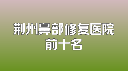 荆州鼻部修复医院前十名