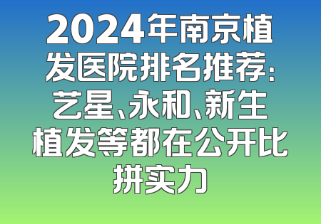2024年南京植发医院排名推荐：艺星、永和、新生植发等都在公开比拼实力