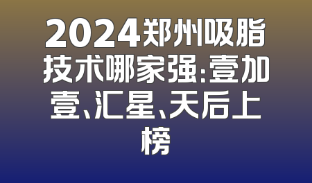 2024郑州吸脂技术哪家强：壹加壹、汇星、天后上榜