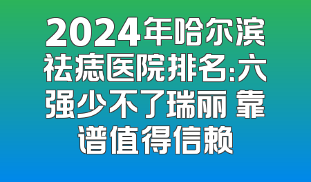 2024年哈尔滨祛痣医院排名：六强少不了瑞丽 靠谱值得信赖