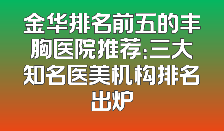 金华排名前五的丰胸医院推荐：三大知名医美机构排名出炉