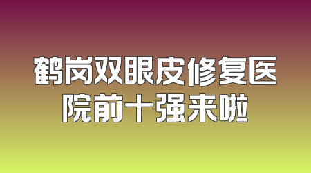 鹤岗双眼皮修复医院前十强来啦