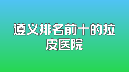 遵义排名前十的拉皮医院
