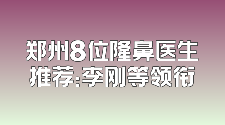 郑州8位隆鼻医生推荐：李刚等领衔