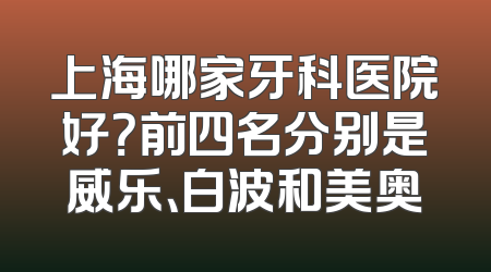 上海哪家牙科医院好？前四名分别是威乐、白波和美奥