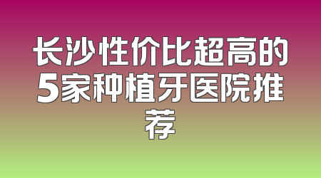 长沙性价比超高的5家种植牙医院推荐