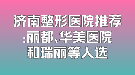 济南整形医院推荐：丽都、华美医院和瑞丽等入选