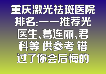 重庆激光祛斑医院排名：一一推荐光医生、葛连丽、君科等 供参考 错过了你会后悔的