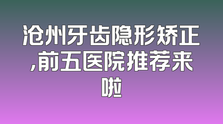 沧州牙齿隐形矫正，前五医院推荐来啦