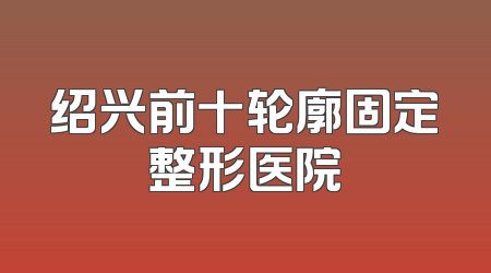 绍兴前十轮廓固定整形医院