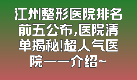 江州整形医院排名前五公布，医院清单揭秘！超人气医院一一介绍~