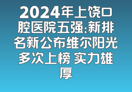 2024年上饶口腔医院五强：新排名新公布维尔阳光多次上榜 实力雄厚