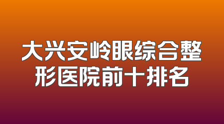 大兴安岭眼综合整形医院前十排名