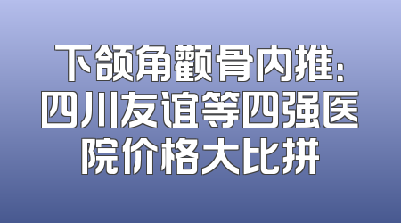 下颌角颧骨内推：四川友谊等四强医院价格大比拼