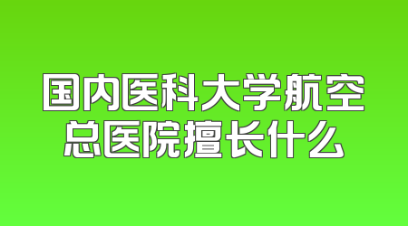 国内医科大学航空总医院擅长什么