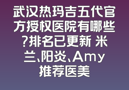 武汉热玛吉五代官方授权医院有哪些？排名已更新 米兰、阳炎、Amy推荐医美