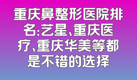 重庆鼻整形医院排名：艺星、重庆医疗、重庆华美等都是不错的选择