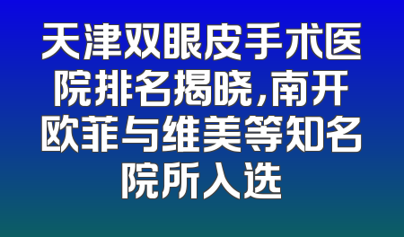 天津双眼皮手术医院排名揭晓，南开欧菲与维美等知名院所入选