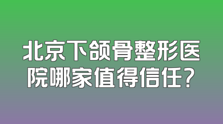 北京下颌骨整形医院哪家值得信任？