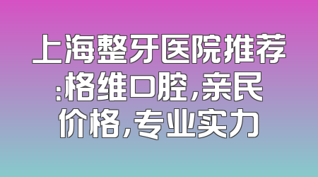 上海整牙医院推荐：格维口腔，亲民价格，专业实力
