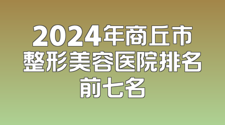2024年商丘市整形美容医院排名前七名