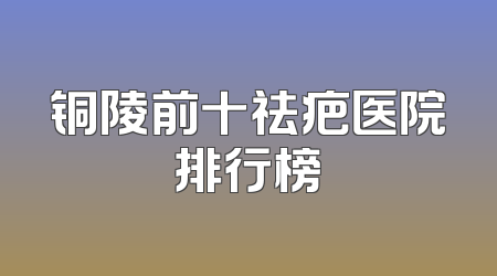 铜陵前十祛疤医院排行榜